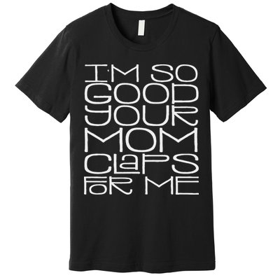 IM So Good Your Mom Claps For Me Funny Quote Premium T-Shirt