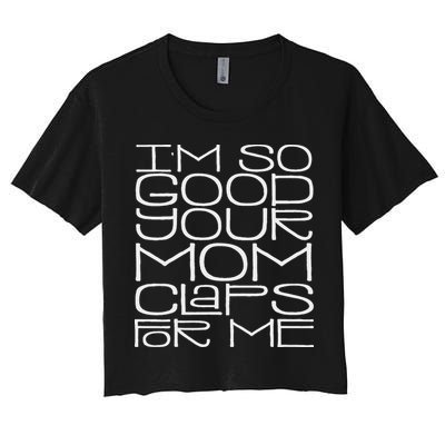 IM So Good Your Mom Claps For Me Funny Quote Women's Crop Top Tee