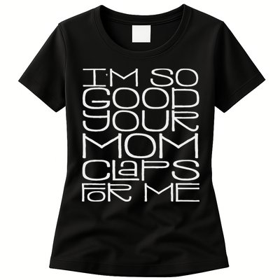 IM So Good Your Mom Claps For Me Funny Quote Womens T-Shirt