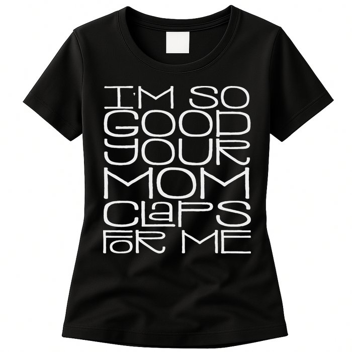 IM So Good Your Mom Claps For Me Funny Quote Womens T-Shirt