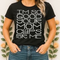 IM So Good Your Mom Claps For Me Funny Quote Womens T-Shirt