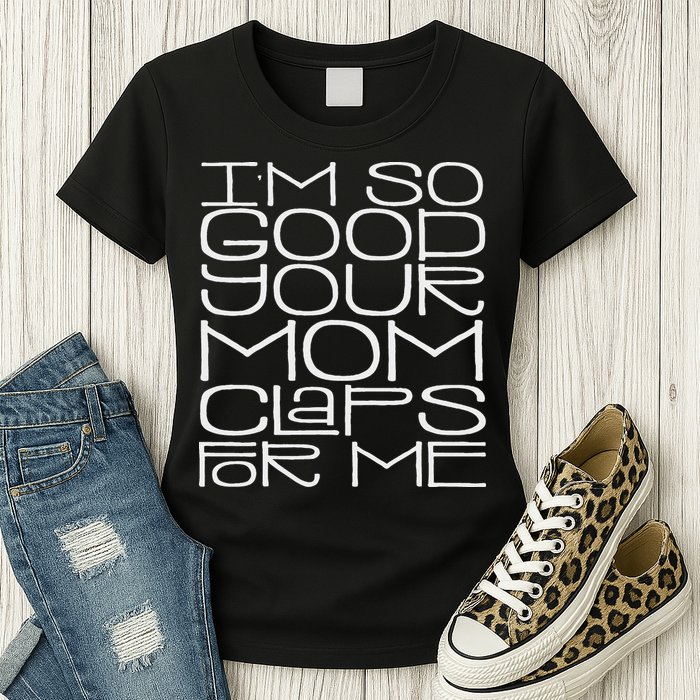 IM So Good Your Mom Claps For Me Funny Quote Womens T-Shirt