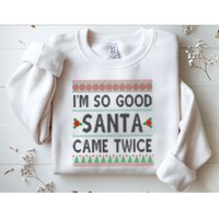 Im So Good Santa Came Twice Funny Ugly Christmas Sweatshirt