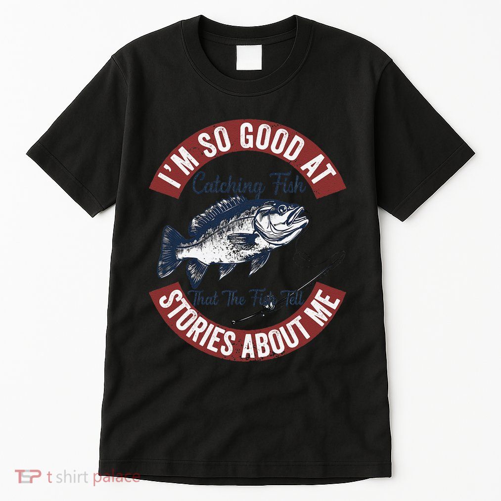 IM So Good At Catching Fish That The Fish Tell Stories Tall T-Shirt