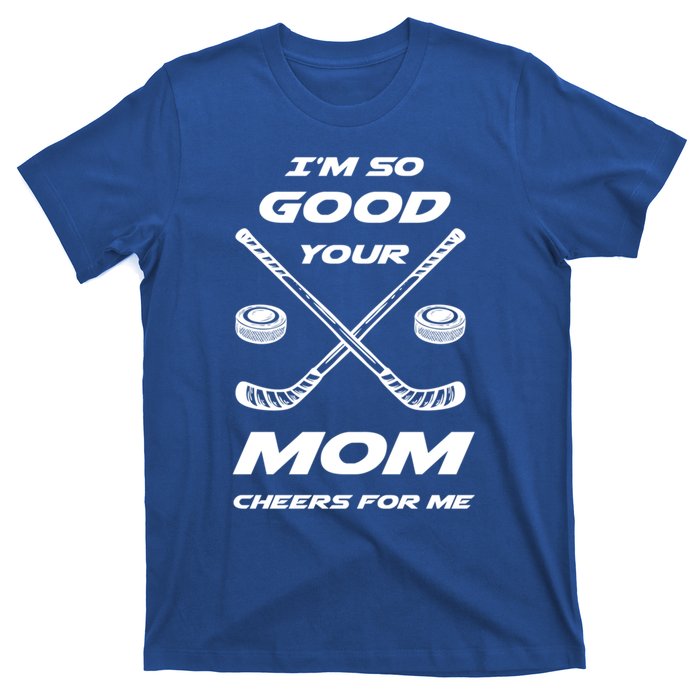 Im So Good Your Mom Cheers For Me Funny Hockey Player Humor Great Gift T-Shirt