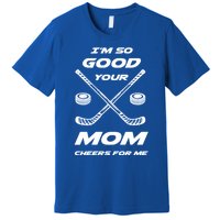 Im So Good Your Mom Cheers For Me Funny Hockey Player Humor Great Gift Premium T-Shirt