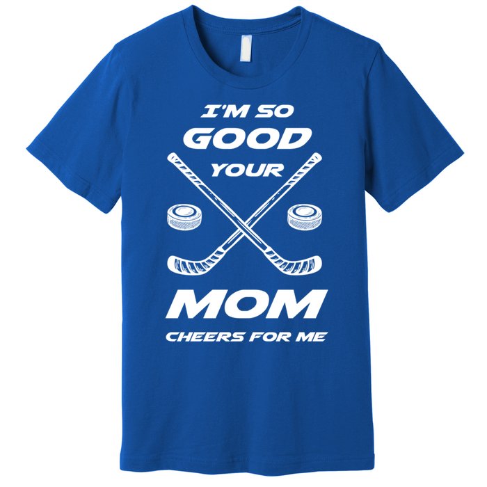 Im So Good Your Mom Cheers For Me Funny Hockey Player Humor Great Gift Premium T-Shirt