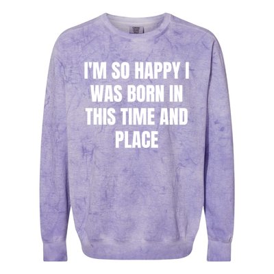 IM So Happy I Was Born In This Time And Place Meaningful Gift Colorblast Crewneck Sweatshirt