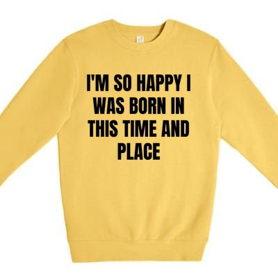 IM So Happy I Was Born In This Time And Place Meaningful Gift Premium Crewneck Sweatshirt