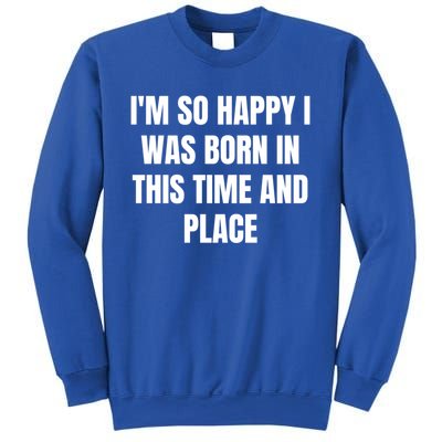 IM So Happy I Was Born In This Time And Place Meaningful Gift Sweatshirt