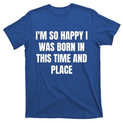 IM So Happy I Was Born In This Time And Place Meaningful Gift T-Shirt