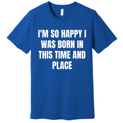 IM So Happy I Was Born In This Time And Place Meaningful Gift Premium T-Shirt