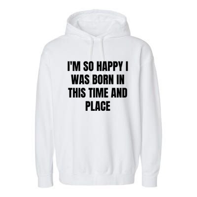 IM So Happy I Was Born In This Time And Place Meaningful Gift Garment-Dyed Fleece Hoodie