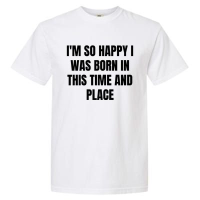 IM So Happy I Was Born In This Time And Place Meaningful Gift Garment-Dyed Heavyweight T-Shirt