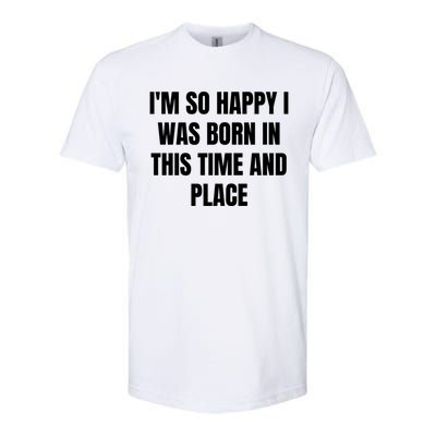 IM So Happy I Was Born In This Time And Place Meaningful Gift Softstyle CVC T-Shirt