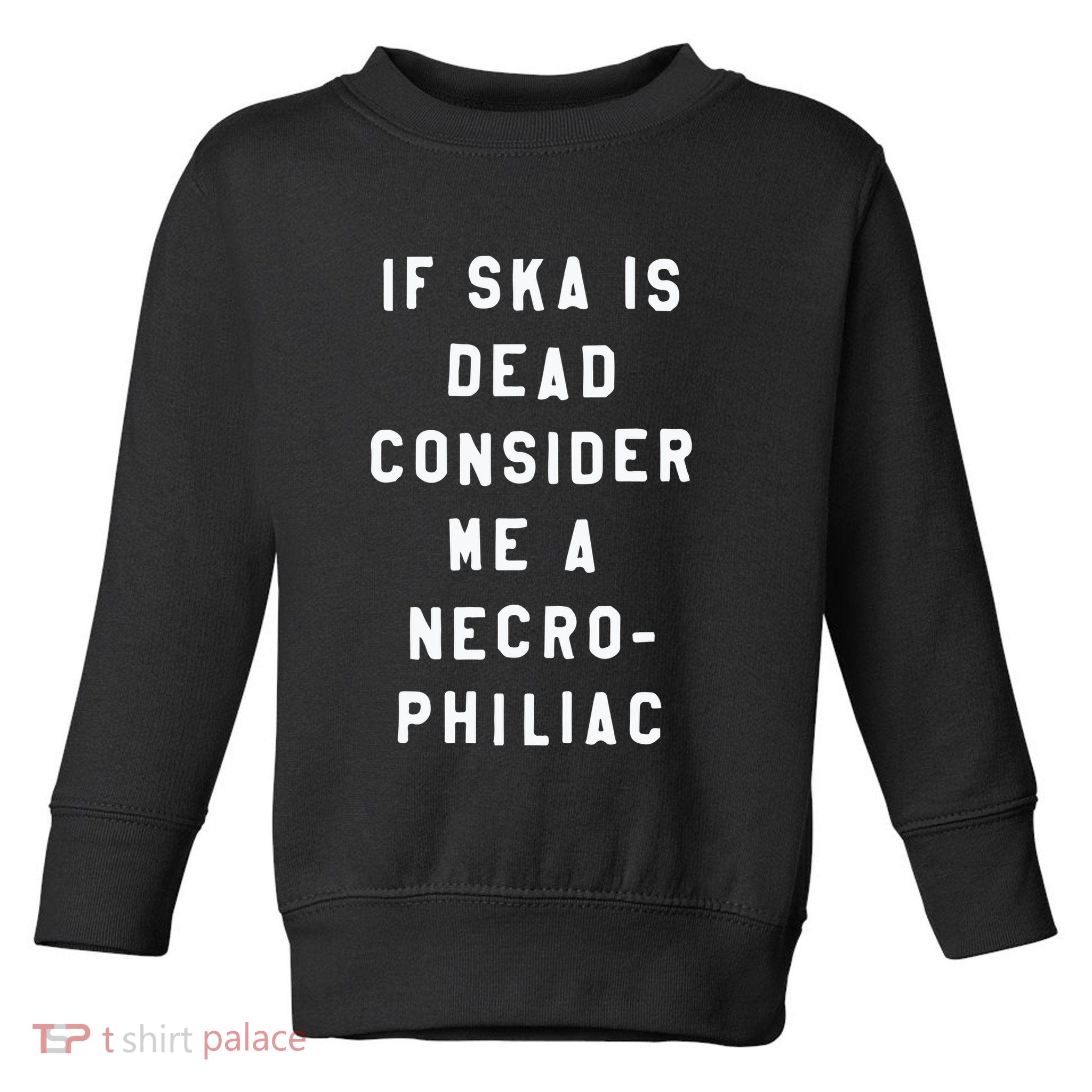 If Ska Is Dead Consider Me A Necro Philiac Toddler Sweatshirt