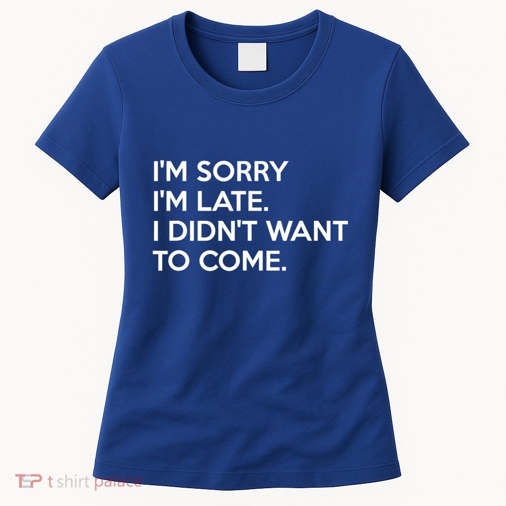 I'm Sorry I'm Late I Didn't Want To Come Cute Gift Womens T-Shirt