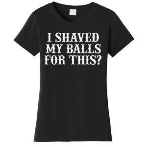 I Shaved My Balls For This I Shaved My Balls For This Women's T-Shirt