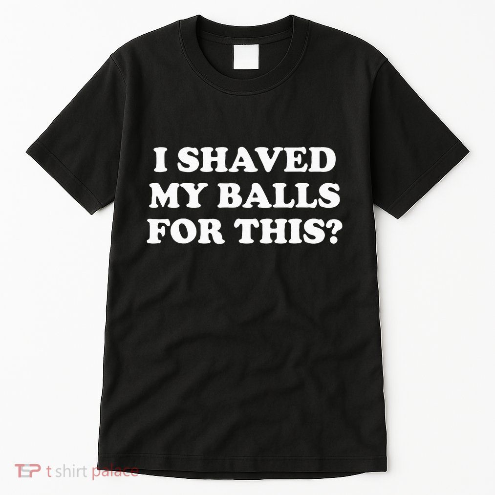 I Shaved My Balls For This Tall T-Shirt