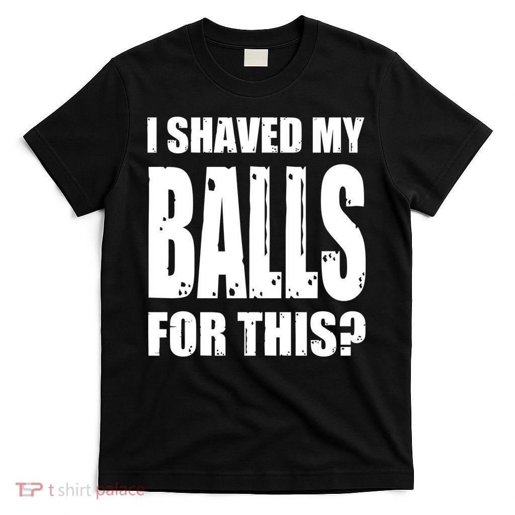 I Shaved My Balls For This Funny Adult Humor Raunchy Wild T-Shirt