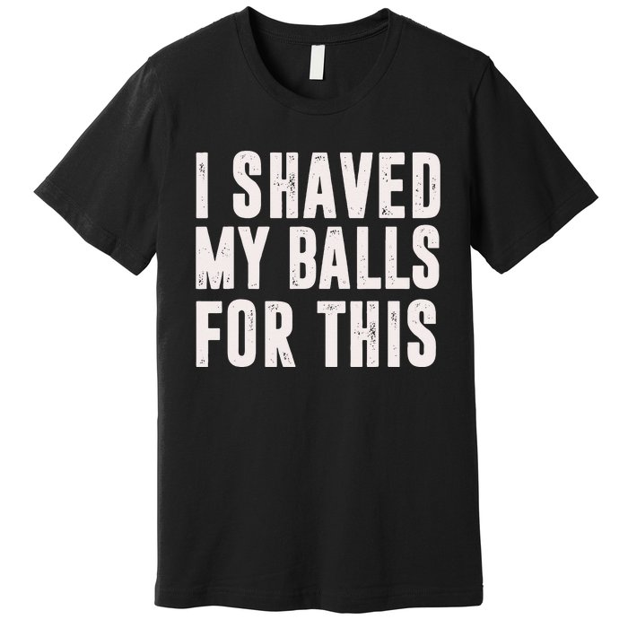 I Shaved My Balls For This Funny Men Gifts Idea Premium T-Shirt