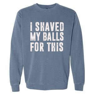 I Shaved My Balls For This Funny Men Gifts Idea Garment-Dyed Sweatshirt