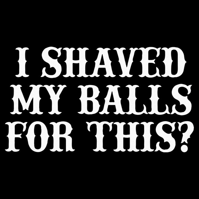 I Shaved My Balls For This I Shaved My Balls For This Poster