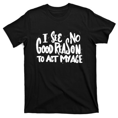 I See No Good Reason To Act My Age T-Shirt