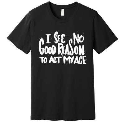 I See No Good Reason To Act My Age Premium T-Shirt