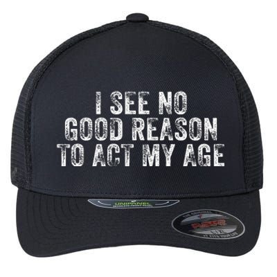 I See No Good Reason To Act My Age Humor Distressed Flexfit Unipanel Trucker Cap