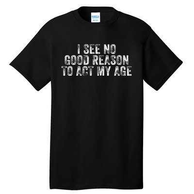 I See No Good Reason To Act My Age Humor Distressed Tall T-Shirt