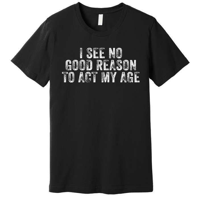 I See No Good Reason To Act My Age Humor Distressed Premium T-Shirt