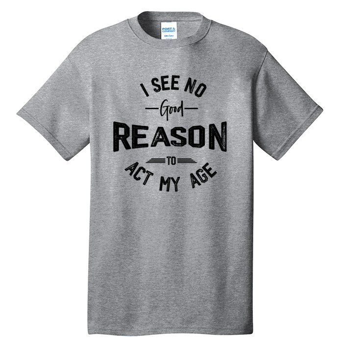 I See No Good Reason To Act My Age Funny Humor Old Saying Tall T-Shirt