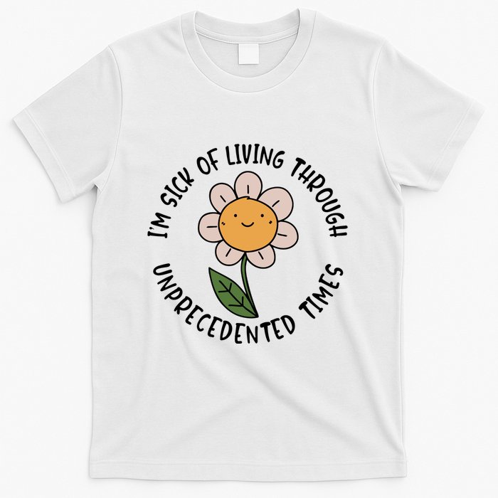Im Sick Of Living Through Unprecedented Time Flower T-Shirt