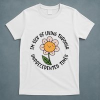 Im Sick Of Living Through Unprecedented Time Flower T-Shirt