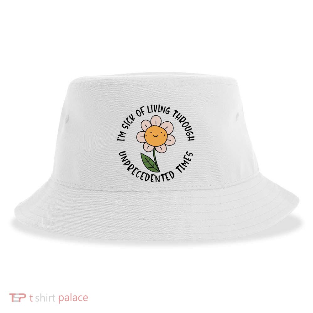 Im Sick Of Living Through Unprecedented Time Flower Sustainable Bucket Hat