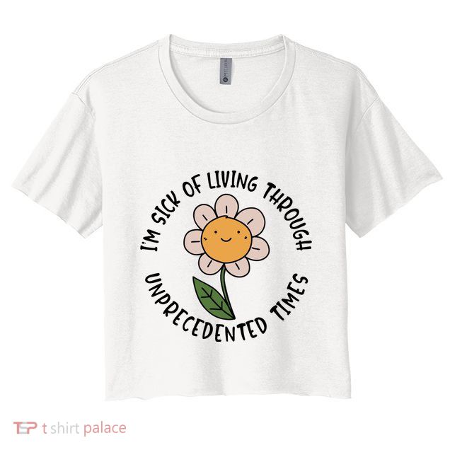 Im Sick Of Living Through Unprecedented Time Flower Crop Top