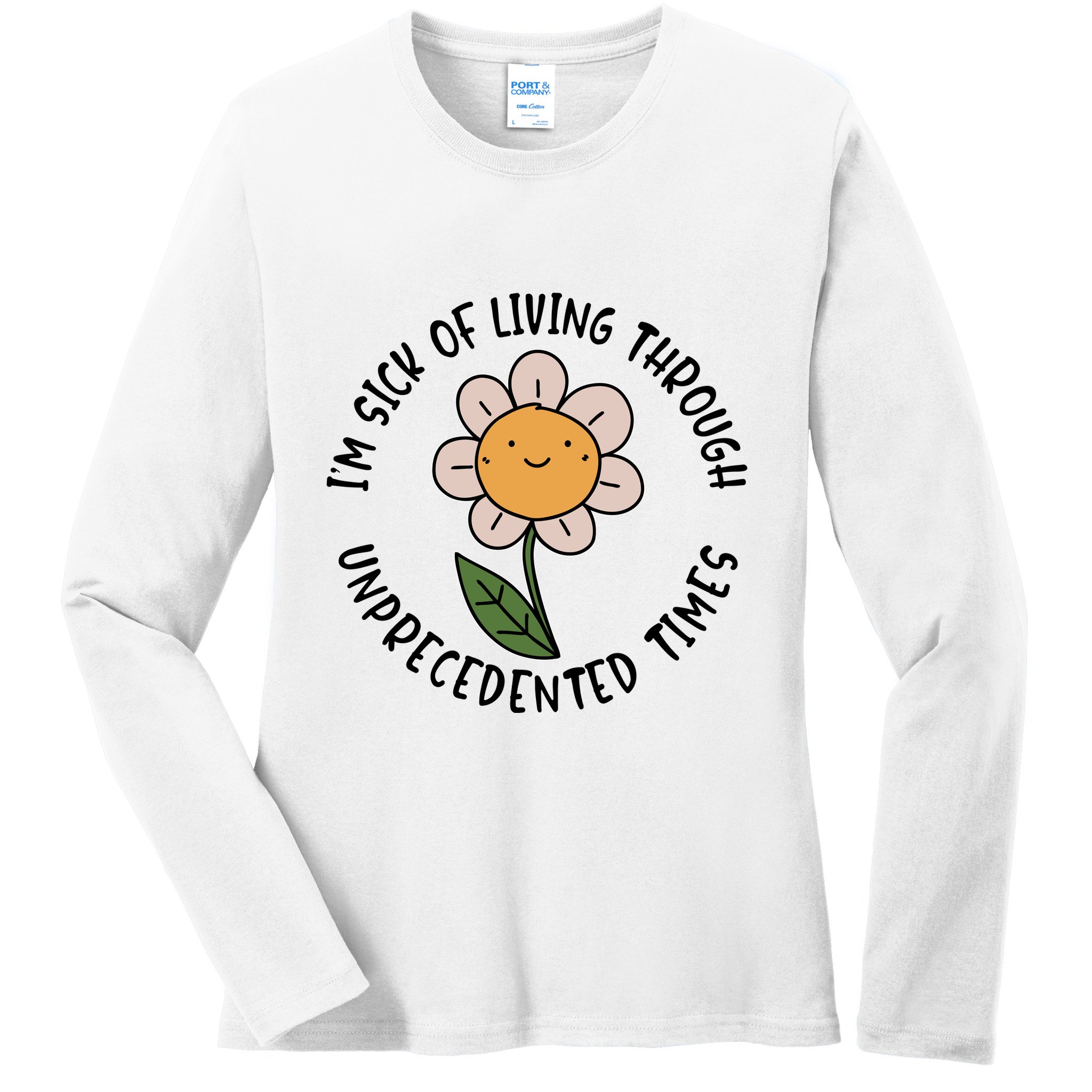 Im Sick Of Living Through Unprecedented Time Flower Ladies Long Sleeve Shirt
