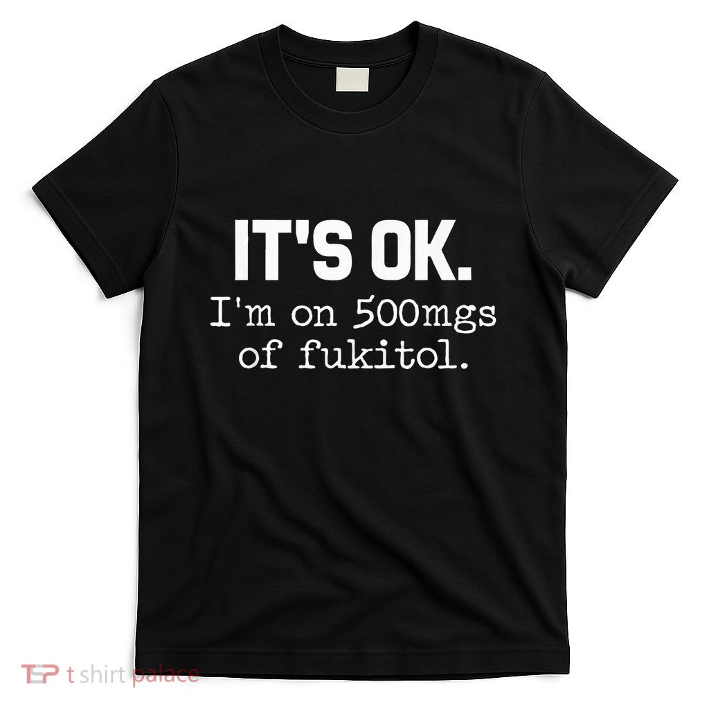 It S Ok I M On 500mg Of Fukitol Funny Sarcasm T-Shirt