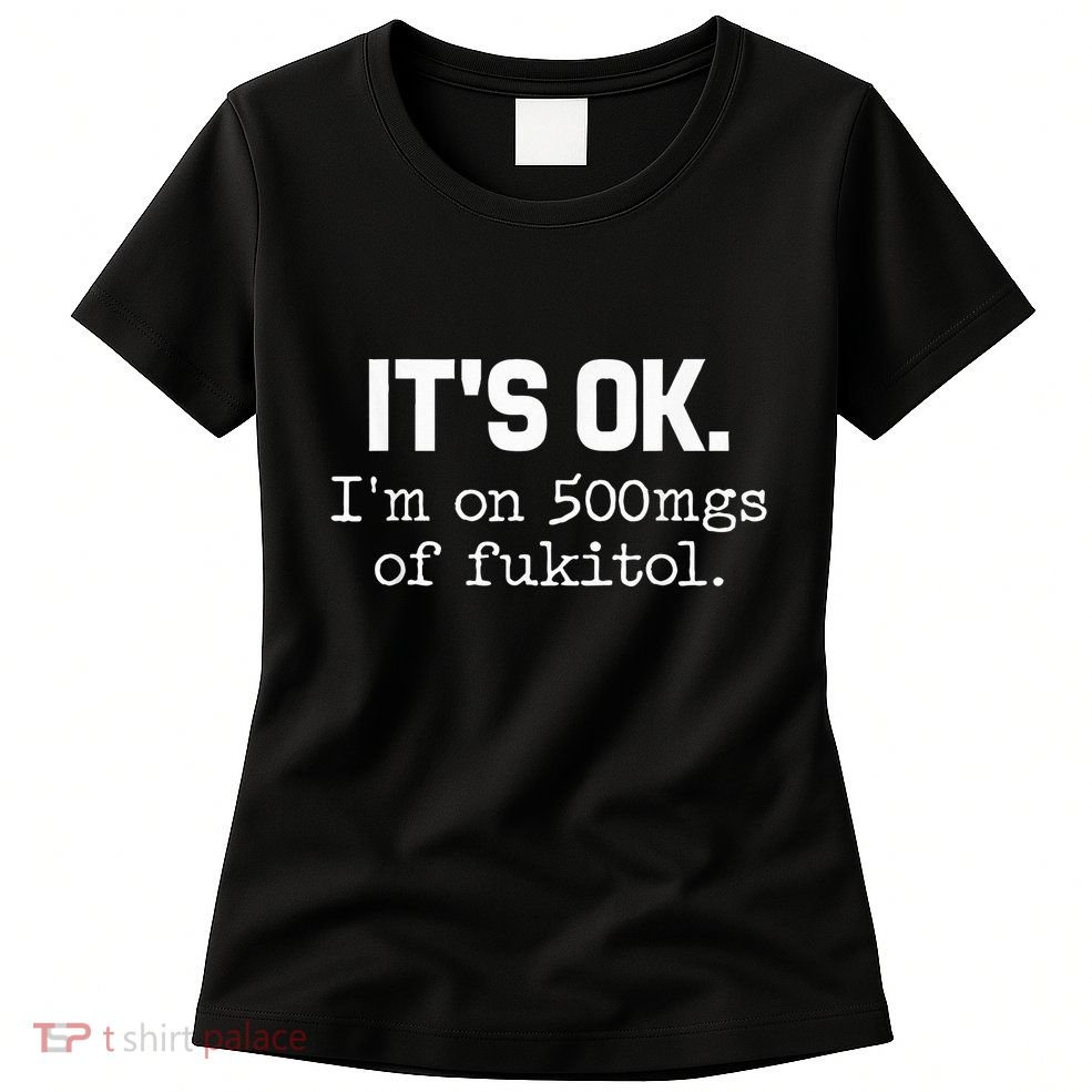 It S Ok I M On 500mg Of Fukitol Funny Sarcasm Womens T-Shirt