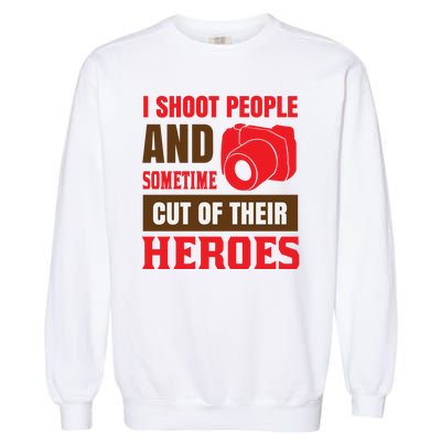 I Shoot People And Sometime Cut Of Their Heroes Garment-Dyed Sweatshirt