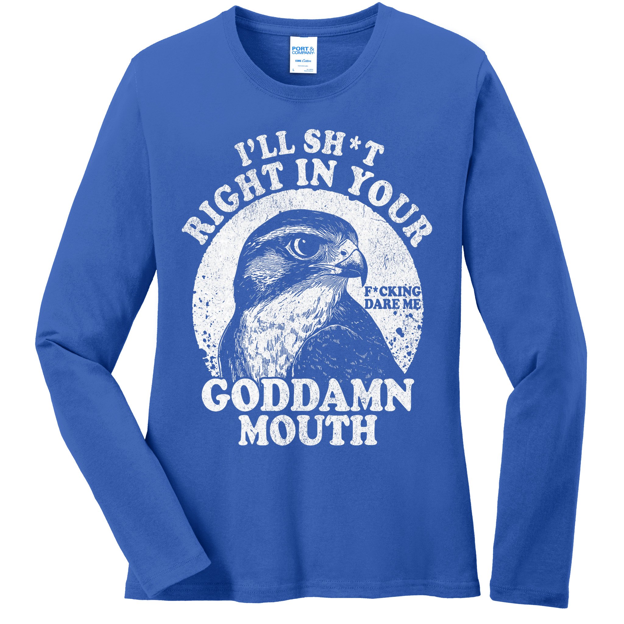 I’Ll Sht Right In Your Goddamn Mouth Ladies Long Sleeve Shirt