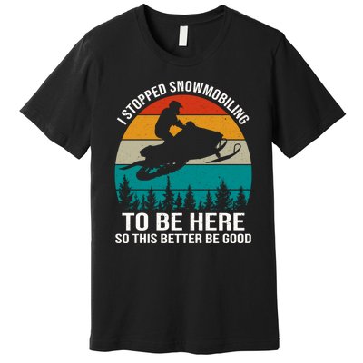 I Stopped Snowmobiling To Be Here So This Better Be Good Premium T-Shirt