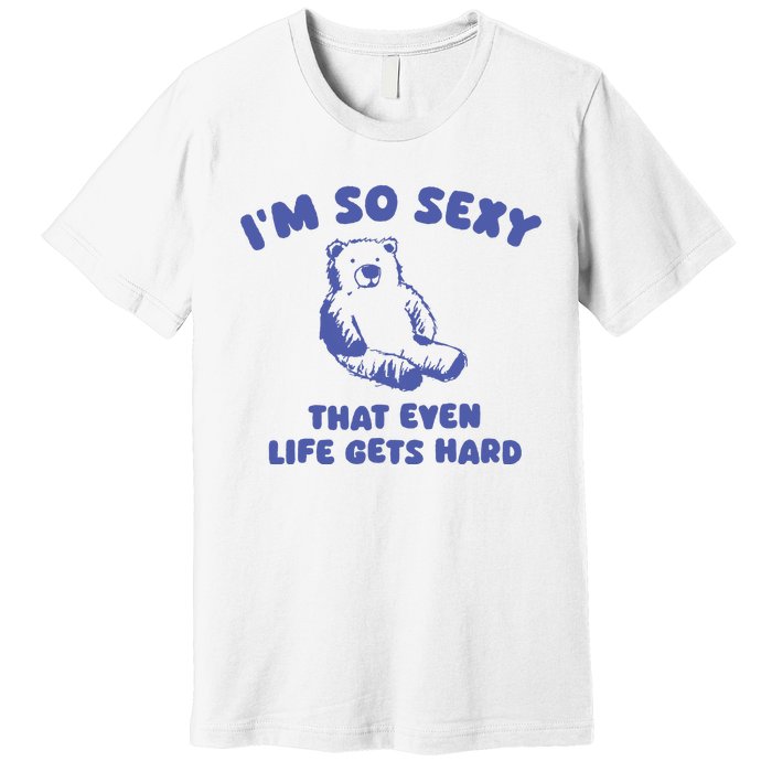 IM So Sexy That Even Life Gets Hard Premium T-Shirt