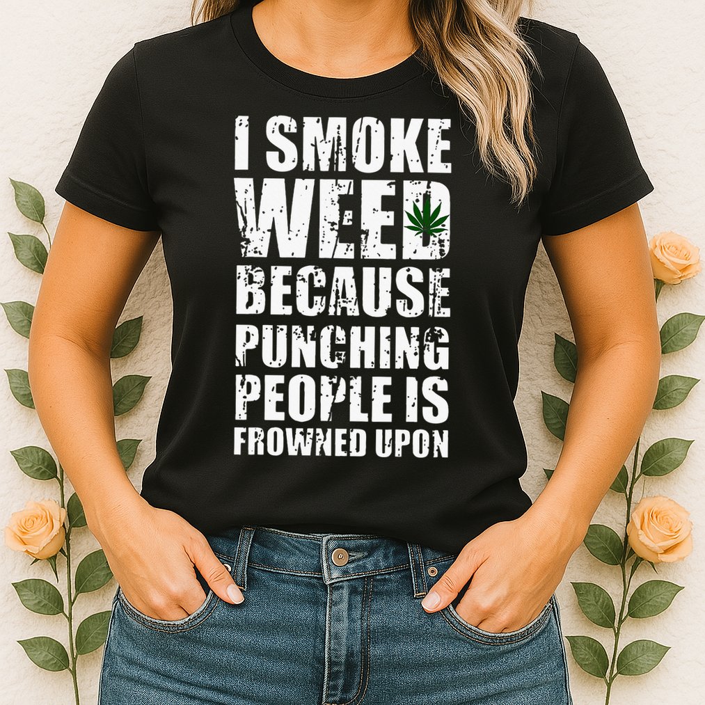 I Smoke Weed Because Punching People Is Frowned Upon Womens T-Shirt