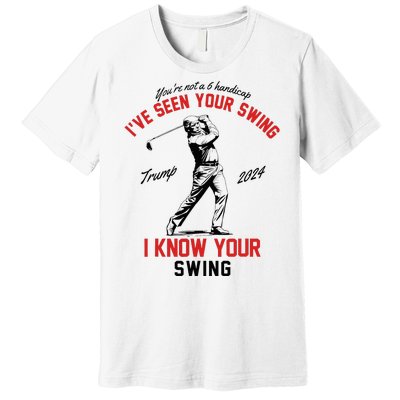 IVe Seen Your Swing I Know Your Swing Funny Trump Golf 2024 Premium T-Shirt