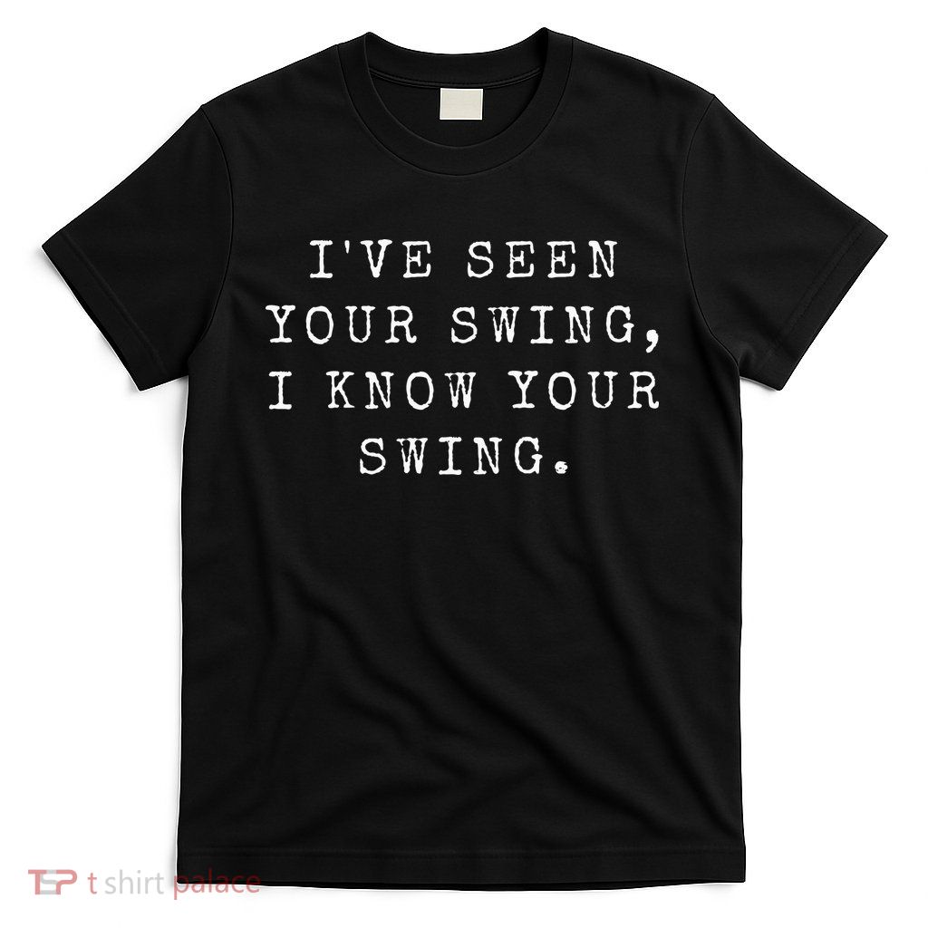 IVe Seen Your Swing I Know Your Swing T-Shirt