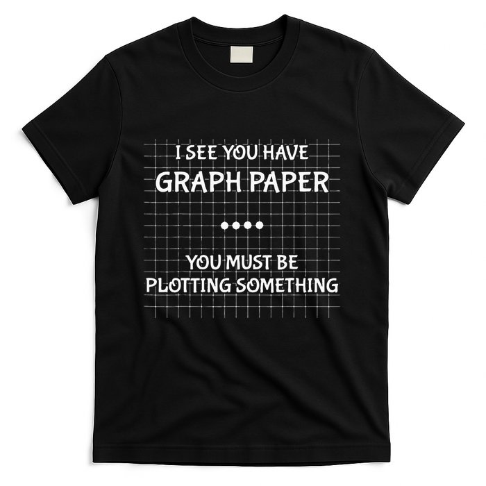 I See You Have Graph Paper You Must Be Plotting Something T-Shirt
