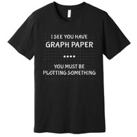 I See You Have Graph Paper You Must Be Plotting Something Premium T-Shirt