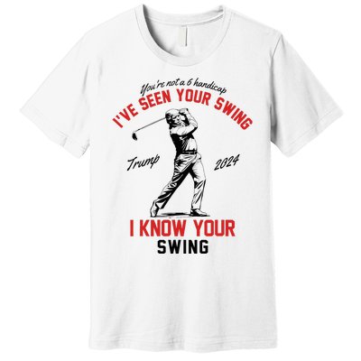 IVe Seen Your Swing I Know Your Swing Funny Trump Golf 2024 Premium T-Shirt